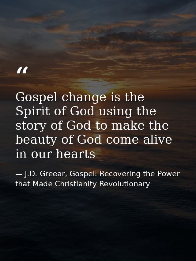 Gospel change is the Spirit of God using the story of God to make the beauty of God come alive in our hearts — J.D. Greear, Gospel: Recovering the Power that Made Christianity Revolutionary