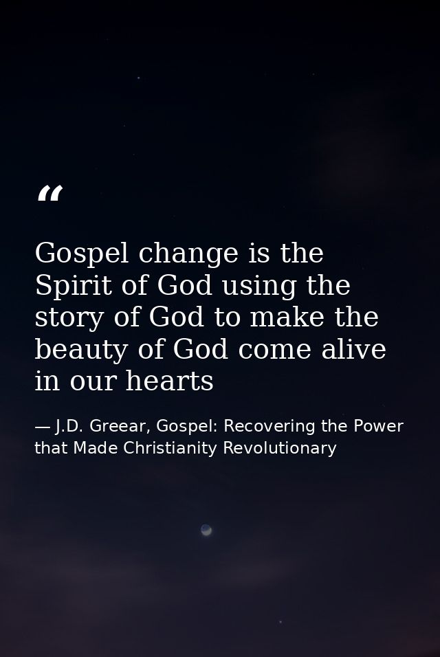 Gospel change is the Spirit of God using the story of God to make the beauty of God come alive in our hearts — J.D. Greear, Gospel: Recovering the Power that Made Christianity Revolutionary