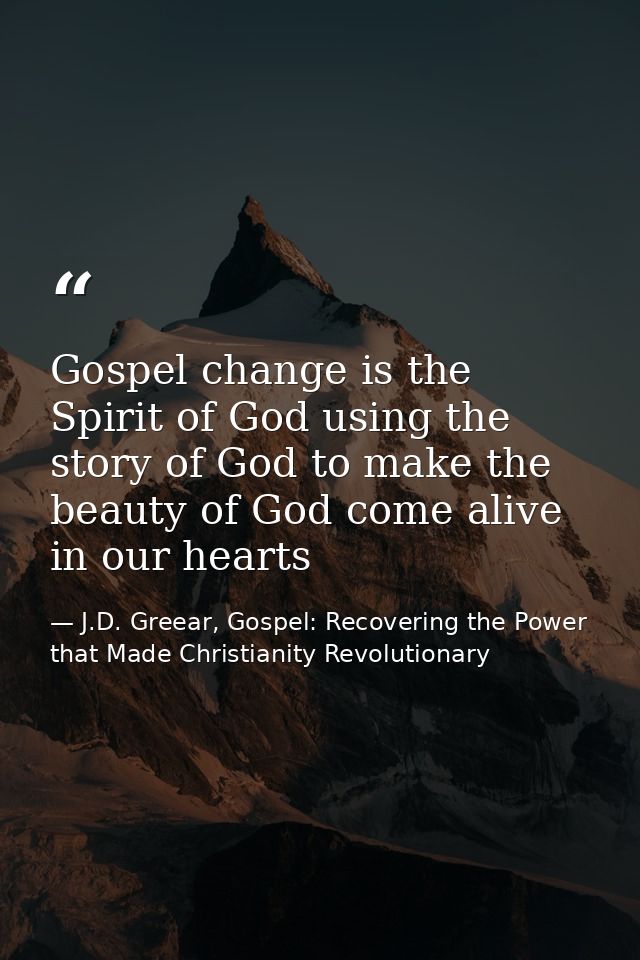 Gospel change is the Spirit of God using the story of God to make the beauty of God come alive in our hearts — J.D. Greear, Gospel: Recovering the Power that Made Christianity Revolutionary