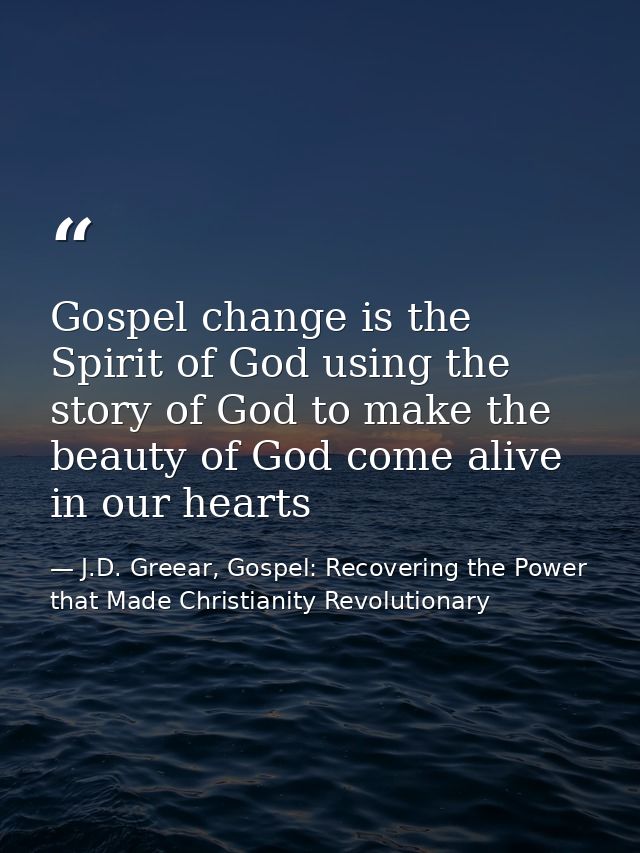 Gospel change is the Spirit of God using the story of God to make the beauty of God come alive in our hearts — J.D. Greear, Gospel: Recovering the Power that Made Christianity Revolutionary
