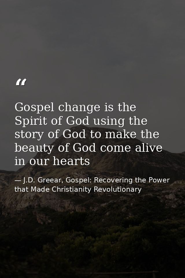 Gospel change is the Spirit of God using the story of God to make the beauty of God come alive in our hearts — J.D. Greear, Gospel: Recovering the Power that Made Christianity Revolutionary