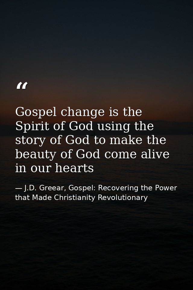 Gospel change is the Spirit of God using the story of God to make the beauty of God come alive in our hearts — J.D. Greear, Gospel: Recovering the Power that Made Christianity Revolutionary