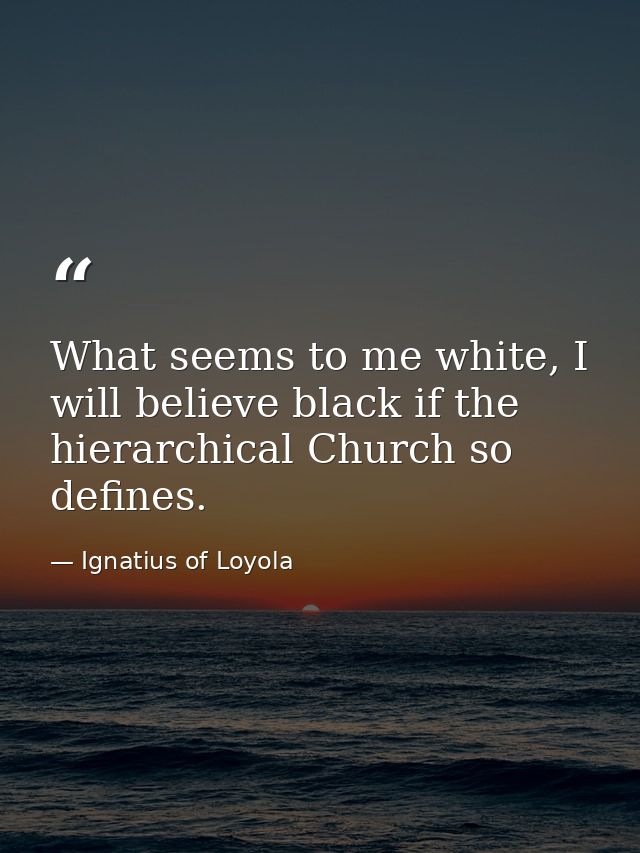 What seems to me white, I will believe black if the hierarchical Church so defines. — Ignatius of Loyola