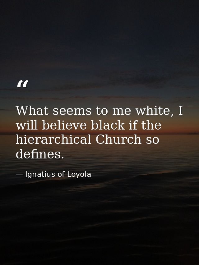 What seems to me white, I will believe black if the hierarchical Church so defines. — Ignatius of Loyola