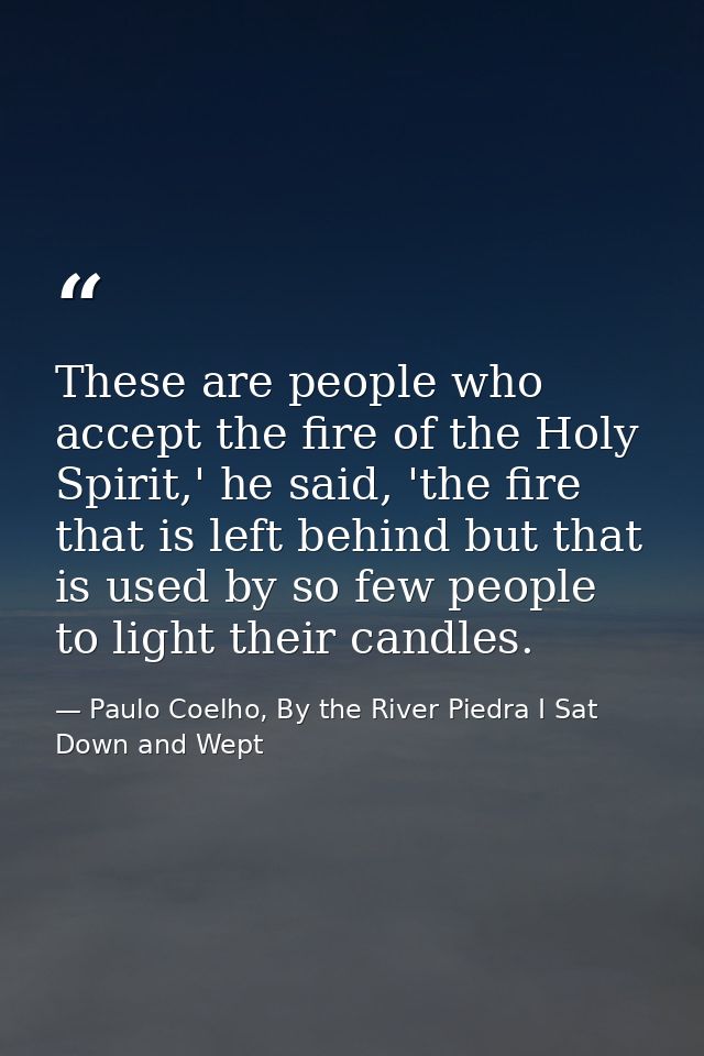 These are people who accept the fire of the Holy Spirit,' he said, 'the fire that is left behind but that is used by so  — Paulo Coelho, By the River Piedra I Sat Down and Wept