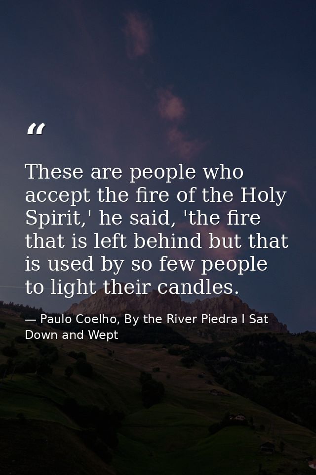 These are people who accept the fire of the Holy Spirit,' he said, 'the fire that is left behind but that is used by so  — Paulo Coelho, By the River Piedra I Sat Down and Wept