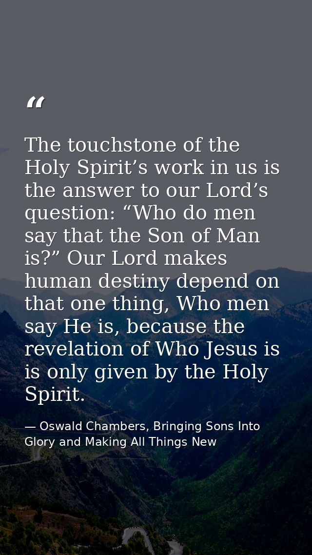 The touchstone of the Holy Spirit’s work in us is the answer to our Lord’s question: “Who do men say that the Son of Man — Oswald Chambers, Bringing Sons Into Glory and Making All Things New