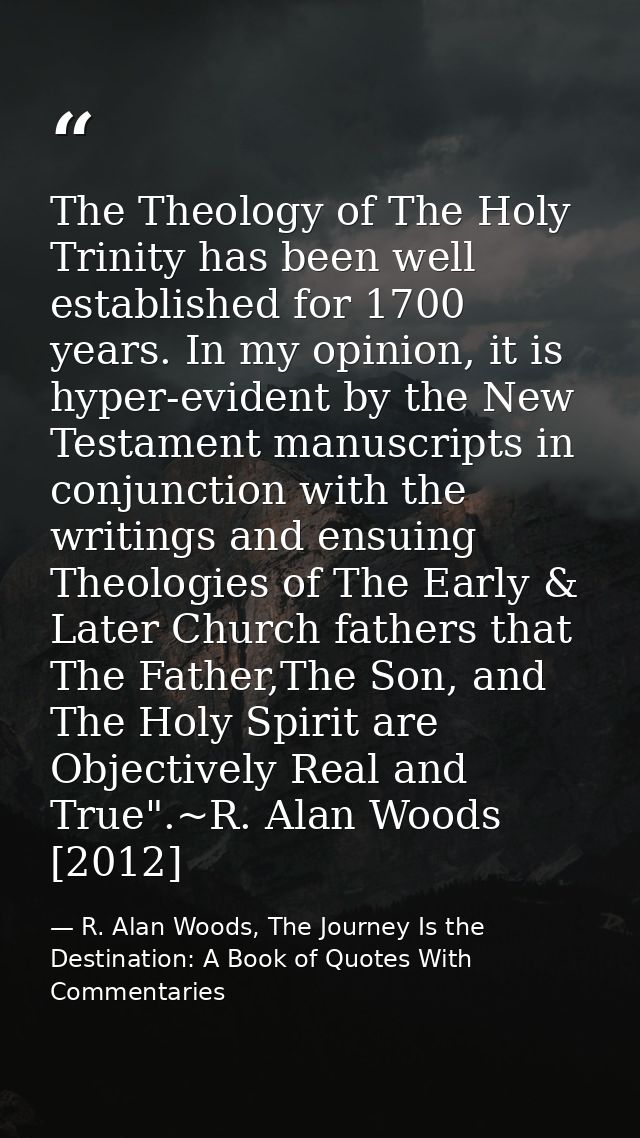 The Theology of The Holy Trinity has been well established for 1700 years. In my opinion, it is hyper-evident by the New — R. Alan Woods, The Journey Is the Destination: A Book of Quotes With Commentaries