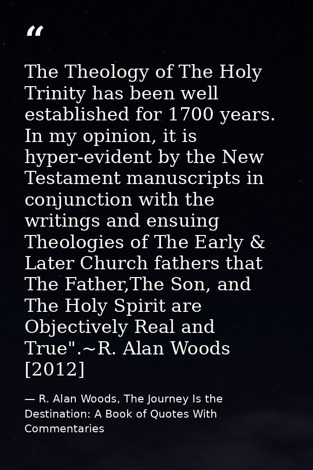 The Theology of The Holy Trinity has been well established for 1700 years. In my opinion, it is hyper-evident by the New — R. Alan Woods, The Journey Is the Destination: A Book of Quotes With Commentaries