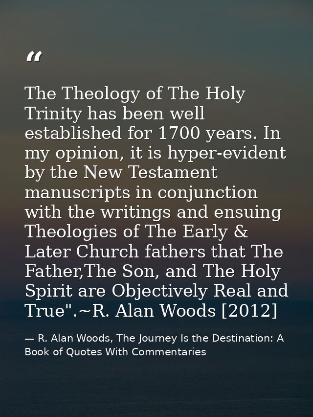 The Theology of The Holy Trinity has been well established for 1700 years. In my opinion, it is hyper-evident by the New — R. Alan Woods, The Journey Is the Destination: A Book of Quotes With Commentaries