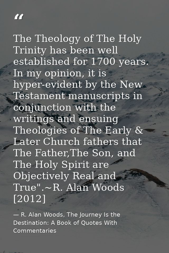 The Theology of The Holy Trinity has been well established for 1700 years. In my opinion, it is hyper-evident by the New — R. Alan Woods, The Journey Is the Destination: A Book of Quotes With Commentaries