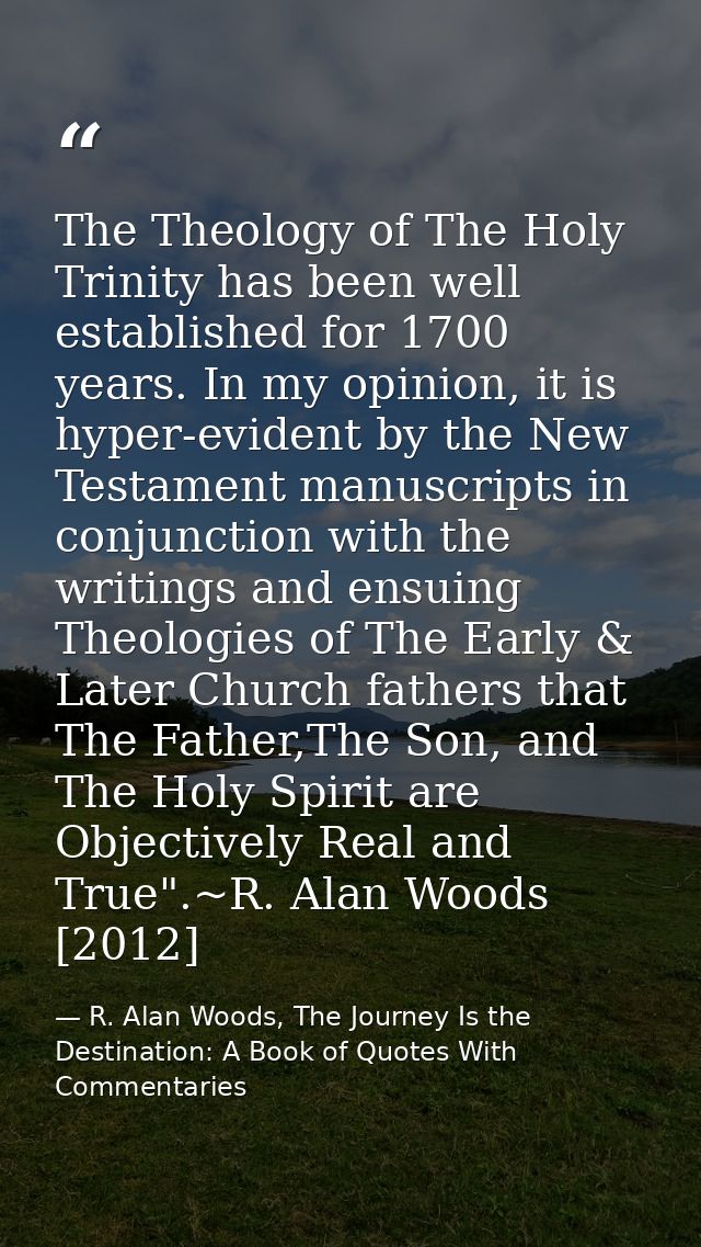 The Theology of The Holy Trinity has been well established for 1700 years. In my opinion, it is hyper-evident by the New — R. Alan Woods, The Journey Is the Destination: A Book of Quotes With Commentaries