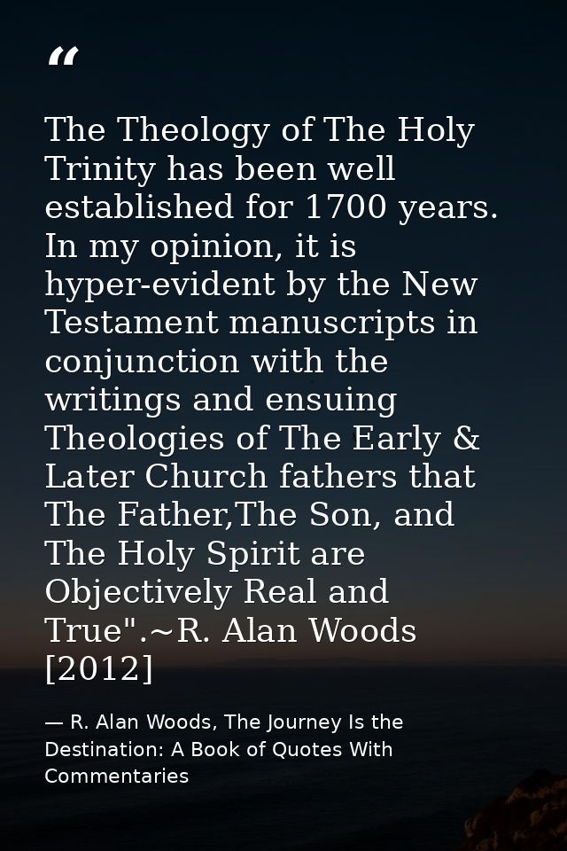 The Theology of The Holy Trinity has been well established for 1700 years. In my opinion, it is hyper-evident by the New — R. Alan Woods, The Journey Is the Destination: A Book of Quotes With Commentaries