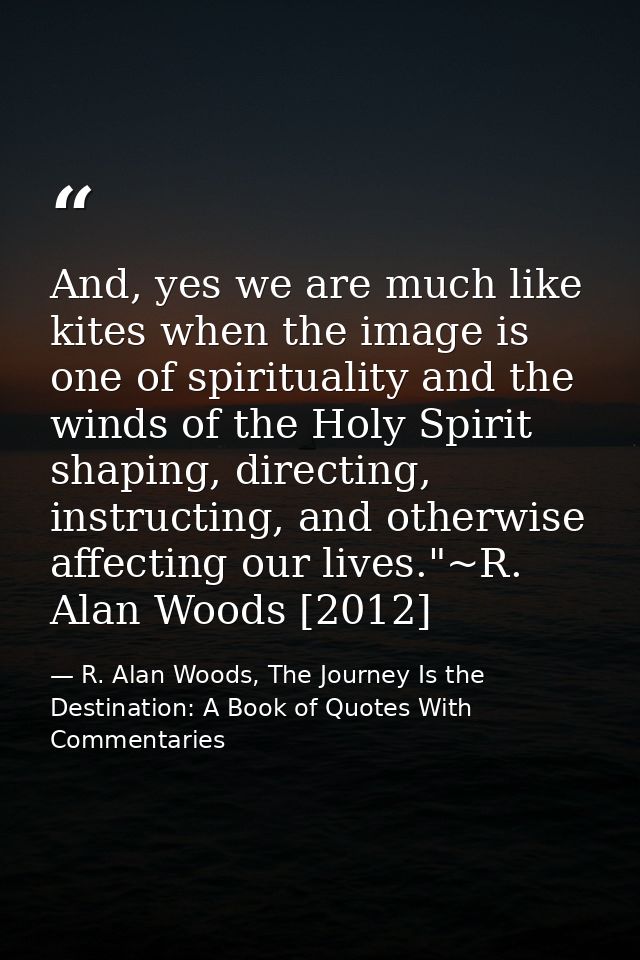 And, yes we are much like kites when the image is one of spirituality and the winds of the Holy Spirit shaping, directin — R. Alan Woods, The Journey Is the Destination: A Book of Quotes With Commentaries