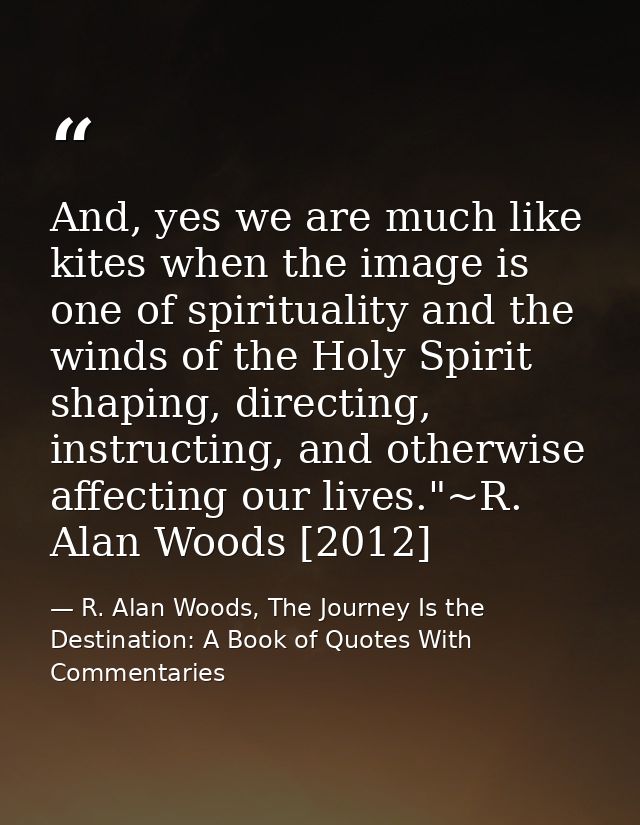 And, yes we are much like kites when the image is one of spirituality and the winds of the Holy Spirit shaping, directin — R. Alan Woods, The Journey Is the Destination: A Book of Quotes With Commentaries