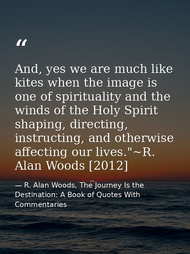 And, yes we are much like kites when the image is one of spirituality and the winds of the Holy Spirit shaping, directin — R. Alan Woods, The Journey Is the Destination: A Book of Quotes With Commentaries
