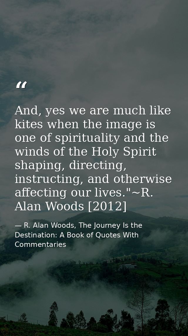 And, yes we are much like kites when the image is one of spirituality and the winds of the Holy Spirit shaping, directin — R. Alan Woods, The Journey Is the Destination: A Book of Quotes With Commentaries