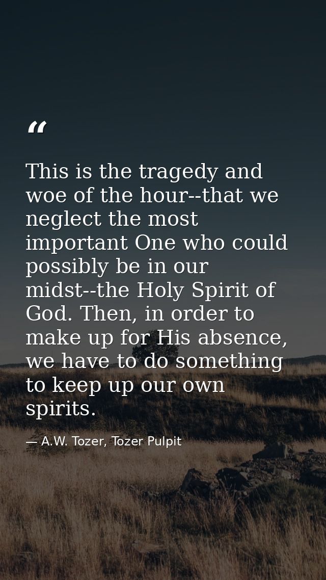 This is the tragedy and woe of the hour--that we neglect the most important One who could possibly be in our midst--the  — A.W. Tozer, Tozer Pulpit