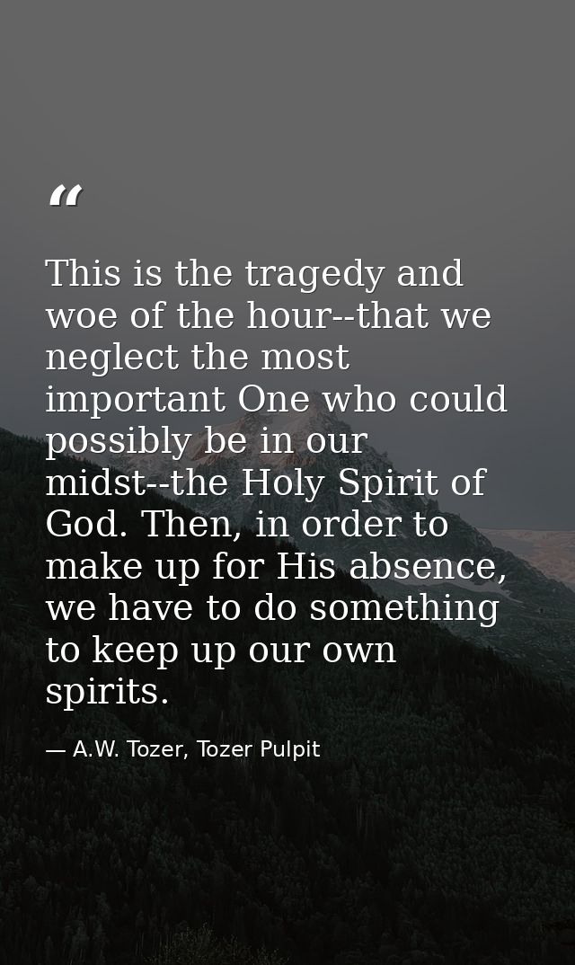 This is the tragedy and woe of the hour--that we neglect the most important One who could possibly be in our midst--the  — A.W. Tozer, Tozer Pulpit