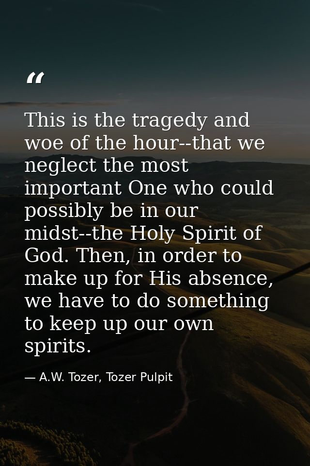 This is the tragedy and woe of the hour--that we neglect the most important One who could possibly be in our midst--the  — A.W. Tozer, Tozer Pulpit