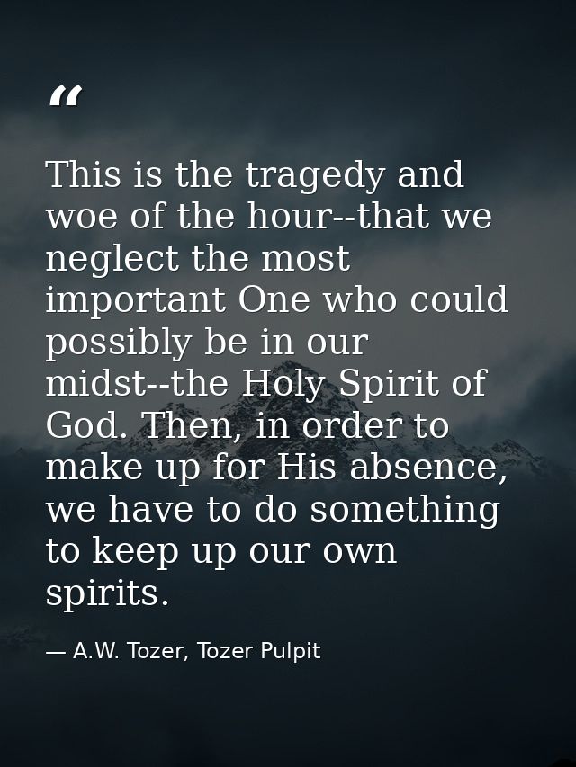 This is the tragedy and woe of the hour--that we neglect the most important One who could possibly be in our midst--the  — A.W. Tozer, Tozer Pulpit
