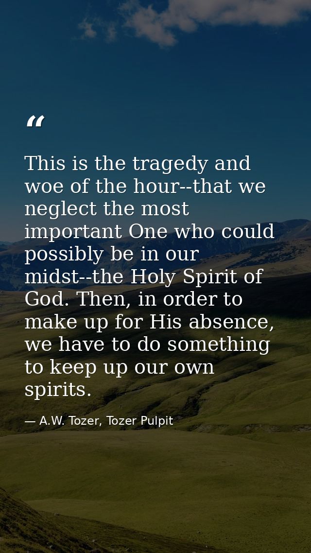 This is the tragedy and woe of the hour--that we neglect the most important One who could possibly be in our midst--the  — A.W. Tozer, Tozer Pulpit