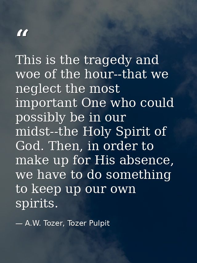 This is the tragedy and woe of the hour--that we neglect the most important One who could possibly be in our midst--the  — A.W. Tozer, Tozer Pulpit