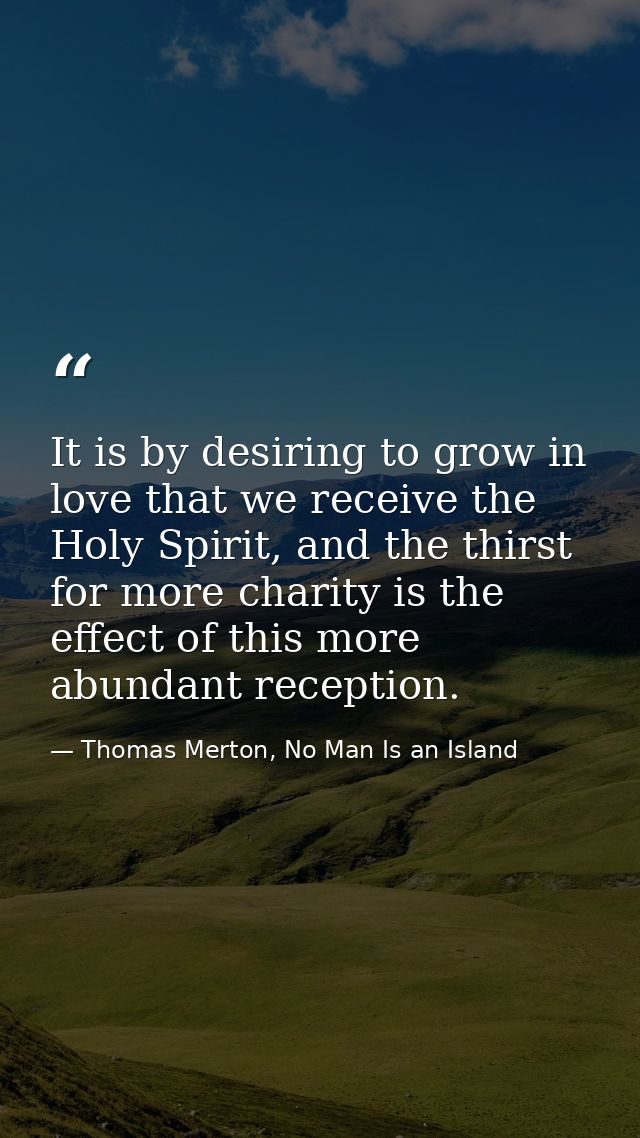 It is by desiring to grow in love that we receive the Holy Spirit, and the thirst for more charity is the effect of this — Thomas Merton, No Man Is an Island