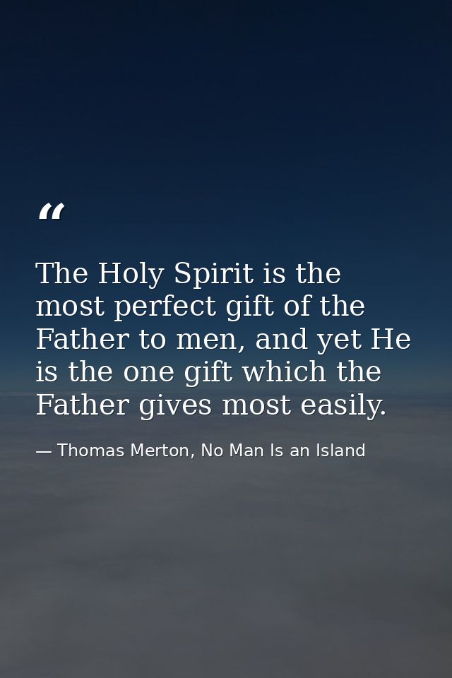 The Holy Spirit is the most perfect gift of the Father to men, and yet He is the one gift which the Father gives most ea — Thomas Merton, No Man Is an Island