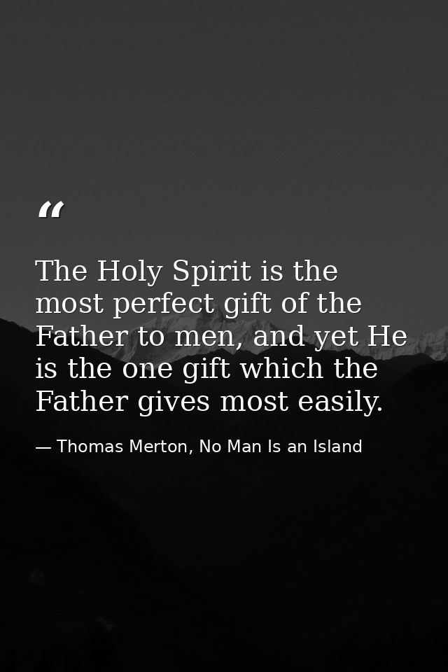 The Holy Spirit is the most perfect gift of the Father to men, and yet He is the one gift which the Father gives most ea — Thomas Merton, No Man Is an Island
