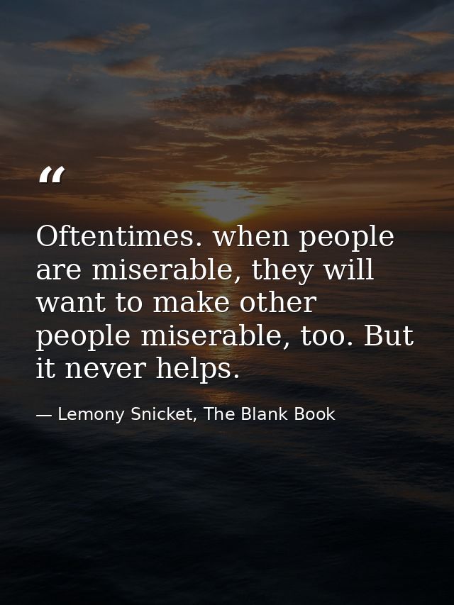 Oftentimes. when people are miserable, they will want to make other people miserable, too. But it never helps. — Lemony Snicket, The Blank Book