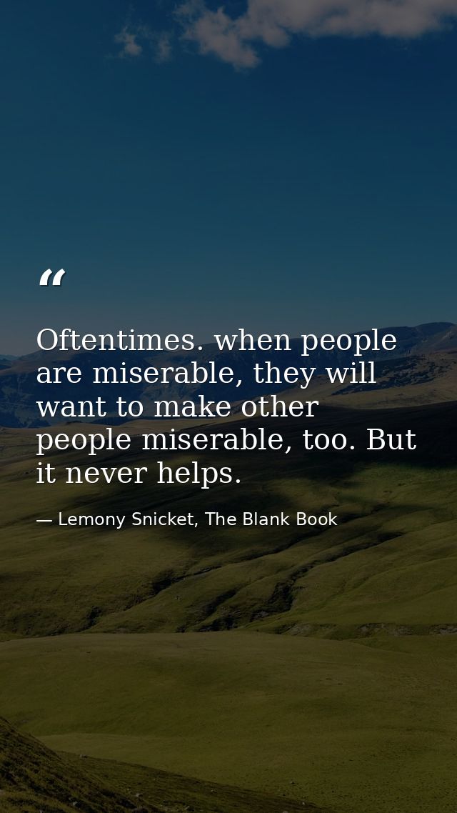 Oftentimes. when people are miserable, they will want to make other people miserable, too. But it never helps. — Lemony Snicket, The Blank Book