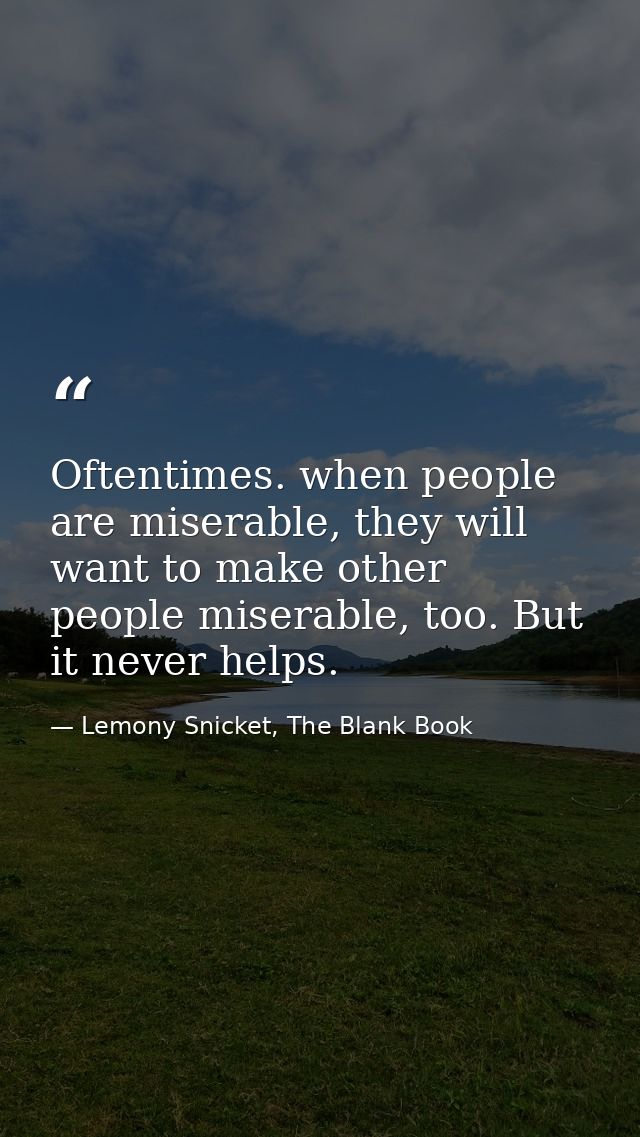 Oftentimes. when people are miserable, they will want to make other people miserable, too. But it never helps. — Lemony Snicket, The Blank Book