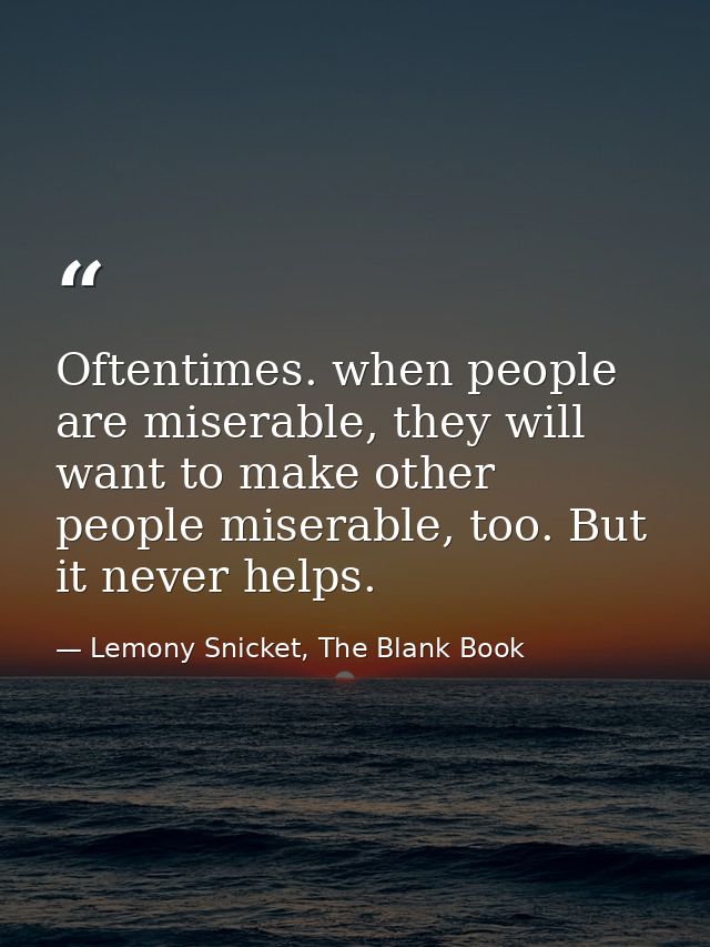 Oftentimes. when people are miserable, they will want to make other people miserable, too. But it never helps. — Lemony Snicket, The Blank Book