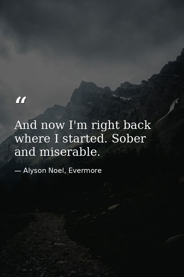 And now I'm right back where I started. Sober and miserable. — Alyson Noel, Evermore