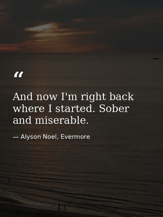 And now I'm right back where I started. Sober and miserable. — Alyson Noel, Evermore