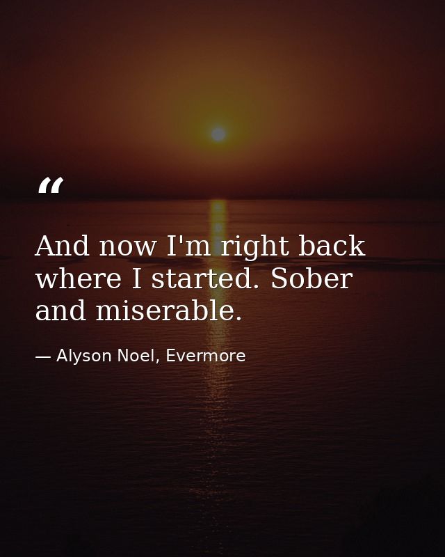 And now I'm right back where I started. Sober and miserable. — Alyson Noel, Evermore