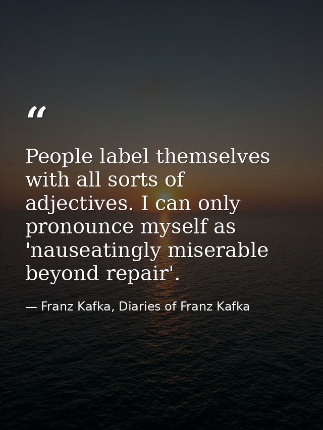 People label themselves with all sorts of adjectives. I can only pronounce myself as 'nauseatingly miserable beyond repa — Franz Kafka, Diaries of Franz Kafka