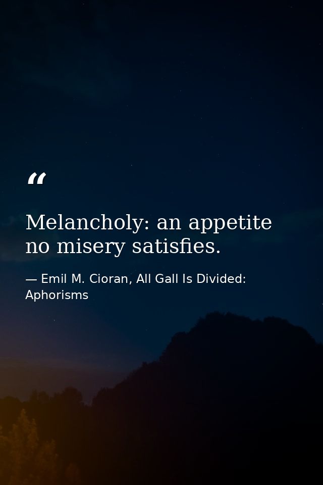 Melancholy: an appetite no misery satisfies. — Emil M. Cioran, All Gall Is Divided: Aphorisms