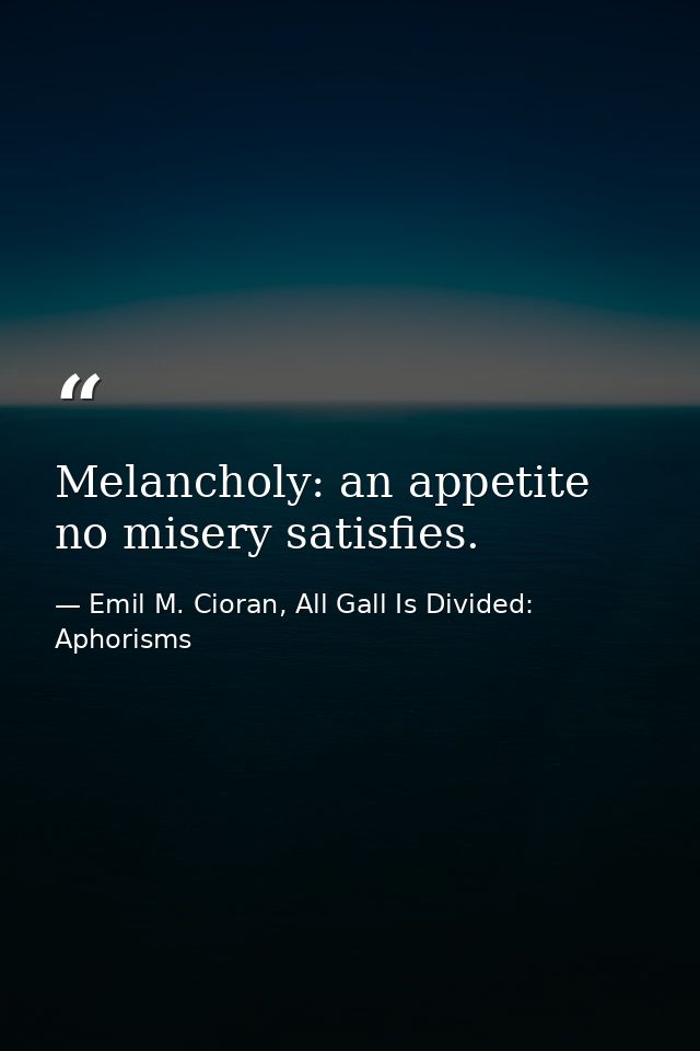 Melancholy: an appetite no misery satisfies. — Emil M. Cioran, All Gall Is Divided: Aphorisms