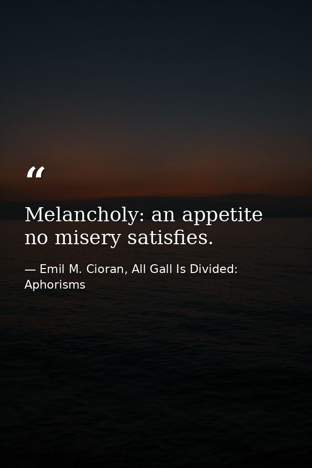 Melancholy: an appetite no misery satisfies. — Emil M. Cioran, All Gall Is Divided: Aphorisms