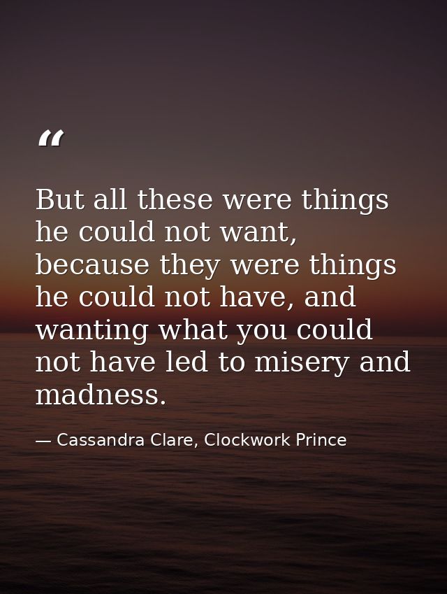 But all these were things he could not want, because they were things he could not have, and wanting what you could not  — Cassandra Clare, Clockwork Prince