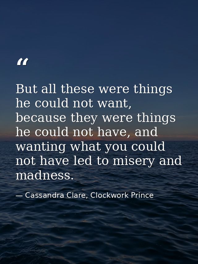 But all these were things he could not want, because they were things he could not have, and wanting what you could not  — Cassandra Clare, Clockwork Prince