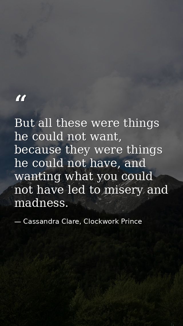 But all these were things he could not want, because they were things he could not have, and wanting what you could not  — Cassandra Clare, Clockwork Prince