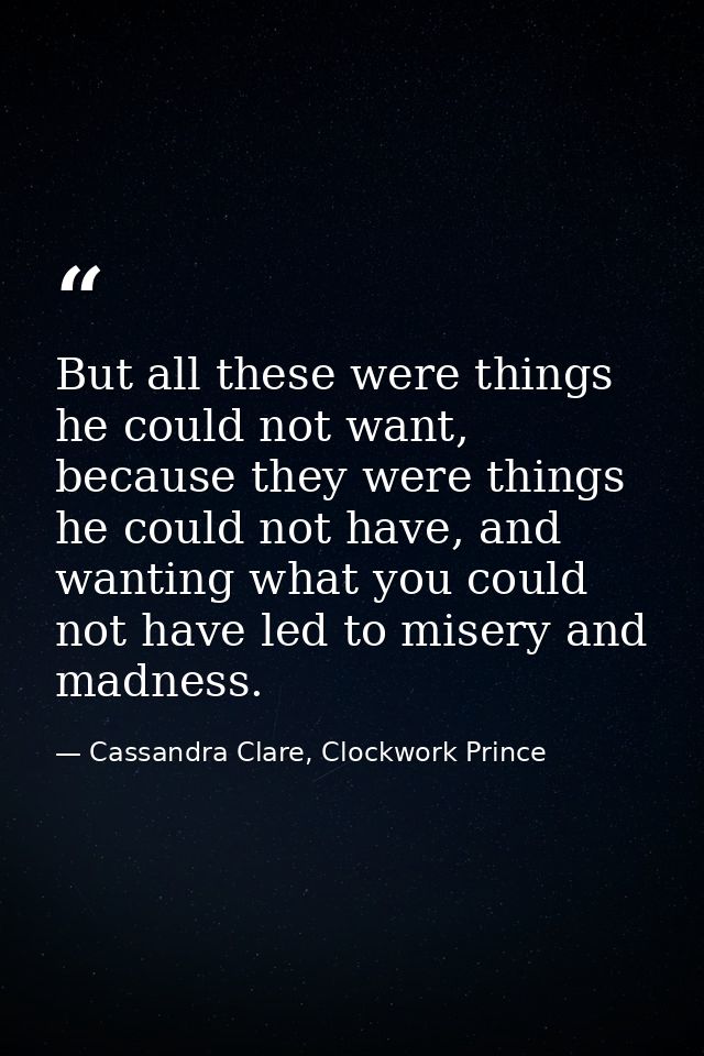 But all these were things he could not want, because they were things he could not have, and wanting what you could not  — Cassandra Clare, Clockwork Prince