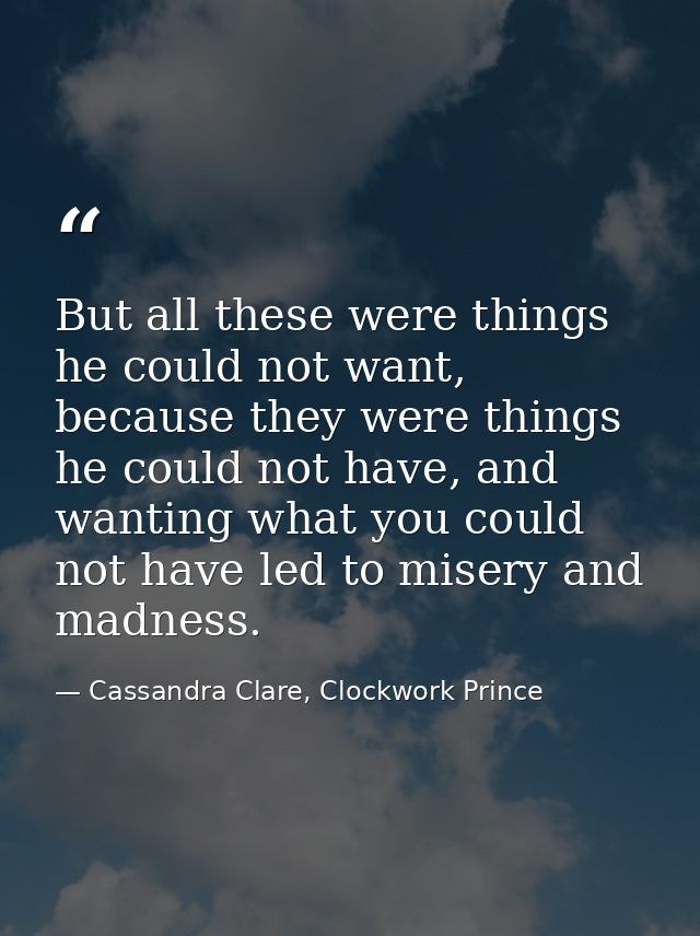 But all these were things he could not want, because they were things he could not have, and wanting what you could not  — Cassandra Clare, Clockwork Prince