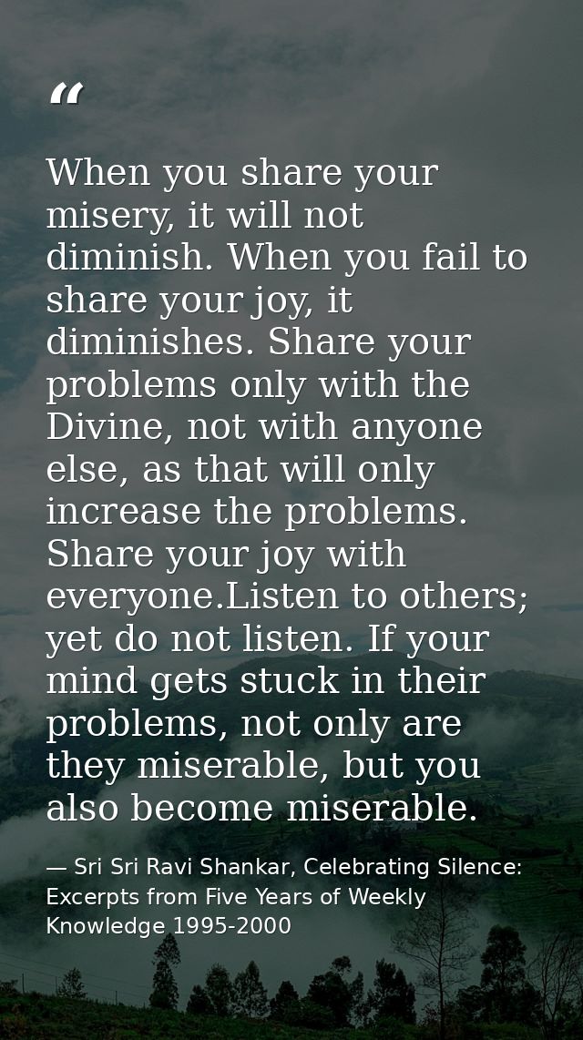 When you share your misery, it will not diminish. When you fail to share your joy, it diminishes. Share your problems on — Sri Sri Ravi Shankar, Celebrating Silence: Excerpts from Five Years of Weekly Knowledge 1995-2000