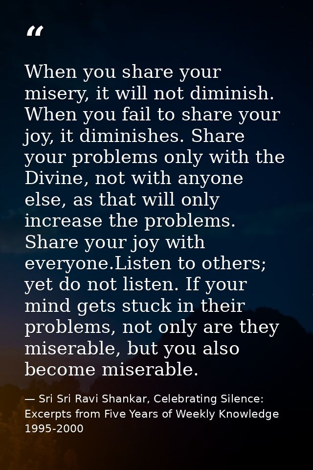 When you share your misery, it will not diminish. When you fail to share your joy, it diminishes. Share your problems on — Sri Sri Ravi Shankar, Celebrating Silence: Excerpts from Five Years of Weekly Knowledge 1995-2000
