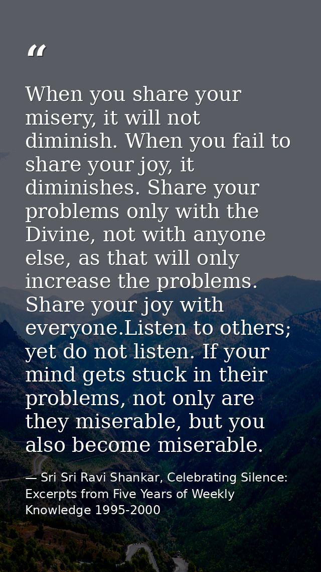 When you share your misery, it will not diminish. When you fail to share your joy, it diminishes. Share your problems on — Sri Sri Ravi Shankar, Celebrating Silence: Excerpts from Five Years of Weekly Knowledge 1995-2000