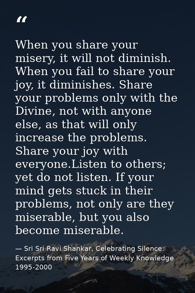 When you share your misery, it will not diminish. When you fail to share your joy, it diminishes. Share your problems on — Sri Sri Ravi Shankar, Celebrating Silence: Excerpts from Five Years of Weekly Knowledge 1995-2000